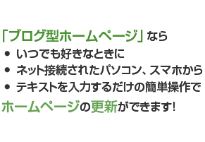 「ブログ型ホームページ」ならいつでも好きなときに、ネット接続されたパソコン、スマホから、テキストを入力するだけの簡単操作でホームページの更新ができます！